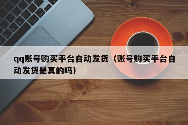 qq账号购买平台自动发货（账号购买平台自动发货是真的吗）