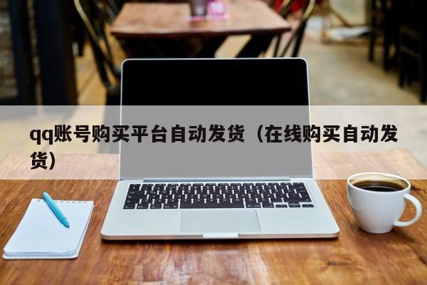 qq账号购买平台自动发货（在线购买自动发货）