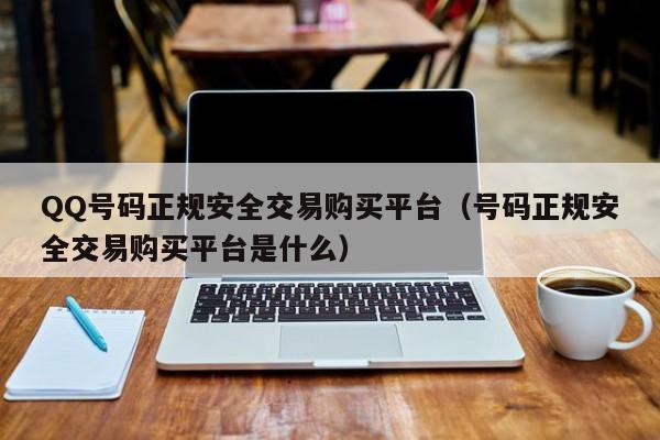 QQ号码正规安全交易购买平台（号码正规安全交易购买平台是什么）