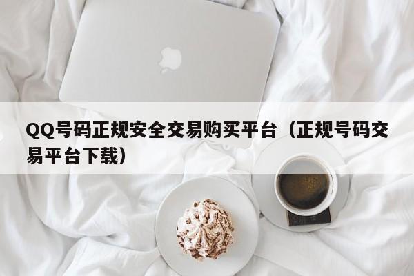 QQ号码正规安全交易购买平台（正规号码交易平台下载）