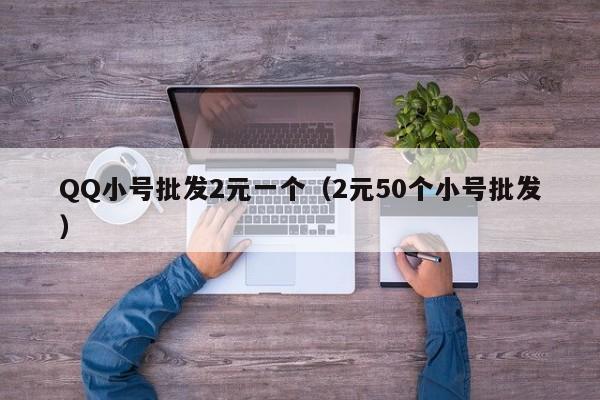 QQ小号批发2元一个（2元50个小号批发）