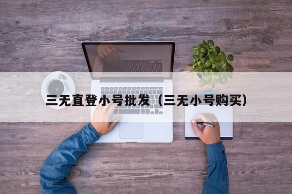 三无直登小号批发（三无小号购买）