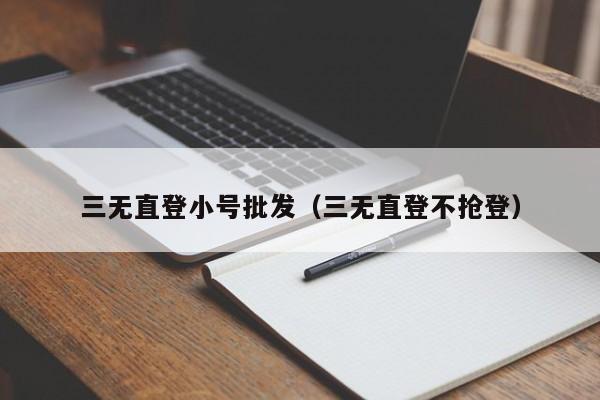 三无直登小号批发（三无直登不抢登）