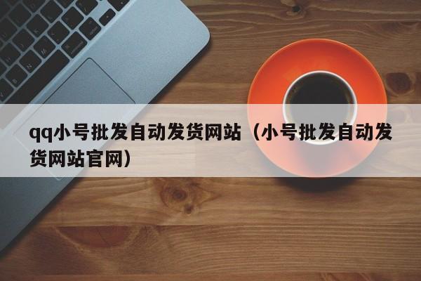 qq小号批发自动发货网站（小号批发自动发货网站官网）
