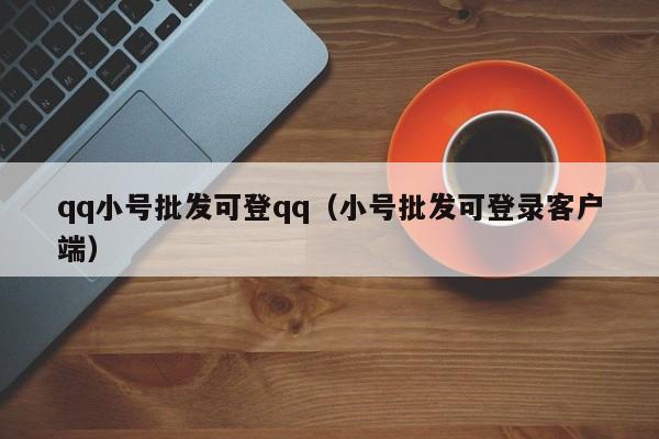 qq小号批发可登qq（小号批发可登录客户端）