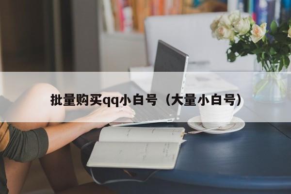 批量购买qq小白号（大量小白号）