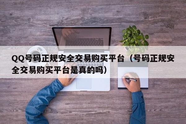 QQ号码正规安全交易购买平台（号码正规安全交易购买平台是真的吗）