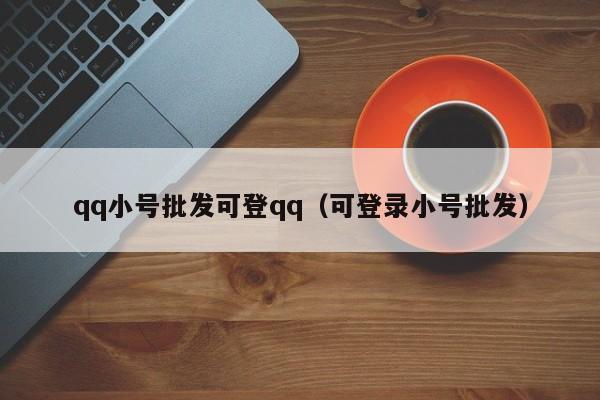 qq小号批发可登qq（可登录小号批发）