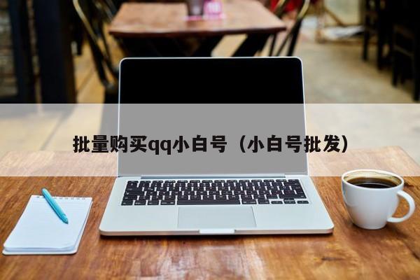 批量购买qq小白号（小白号批发）