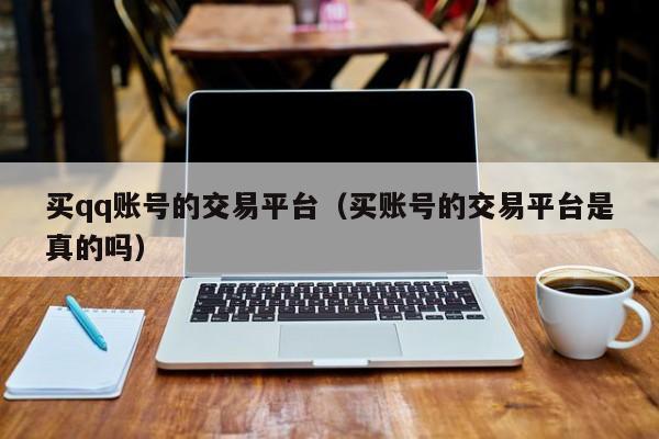 买qq账号的交易平台（买账号的交易平台是真的吗）