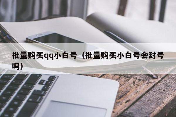 批量购买qq小白号（批量购买小白号会封号吗）