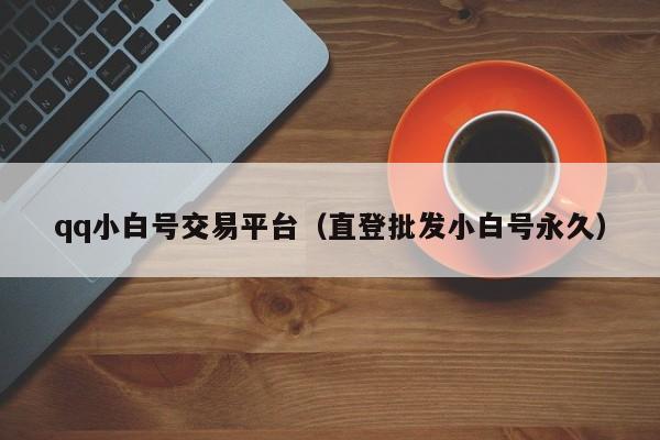qq小白号交易平台（直登批发小白号永久）