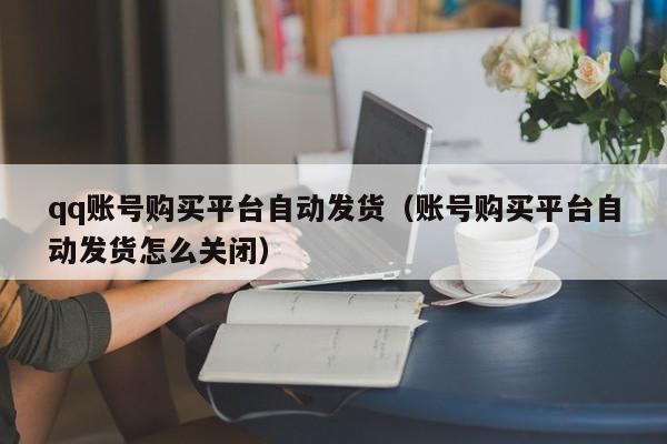 qq账号购买平台自动发货（账号购买平台自动发货怎么关闭）
