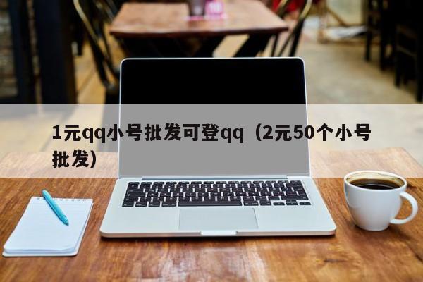 1元qq小号批发可登qq（2元50个小号批发）